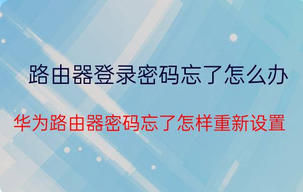 路由器登录密码忘了怎么办 华为路由器密码忘了怎样重新设置？